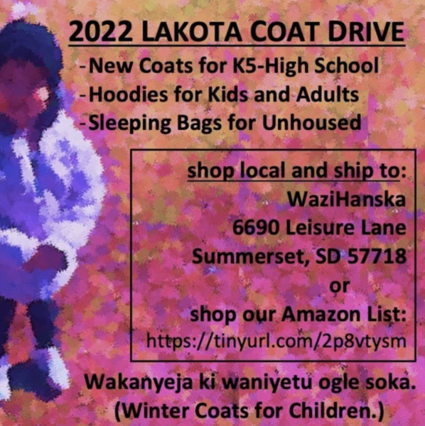 2022 Lakota Coat Drive. New coats for K5-High school. Hoodies for Kids and Adults. Sleeping bags for unhouse. Shop local and ship to: WaziHanska 6690 Leisure Lane Summerset, SD 57718 or shop our Amazon List: https://tinyurl.com/2p8vtysm Wakanayeja ki waniyetu ogle soka. (Winter coats for children.)